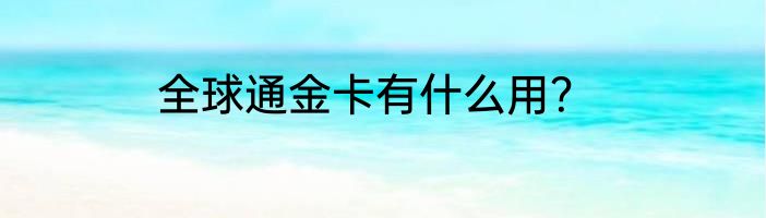 全球通金卡有什么用？