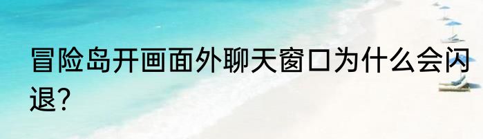 冒险岛开画面外聊天窗口为什么会闪退？