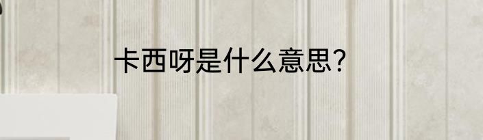 卡西呀是什么意思？