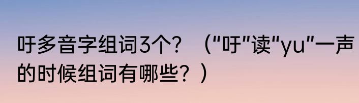吁多音字组词3个？（“吁”读“yu”一声的时候组词有哪些？）