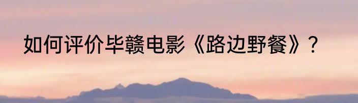 如何评价毕赣电影《路边野餐》？