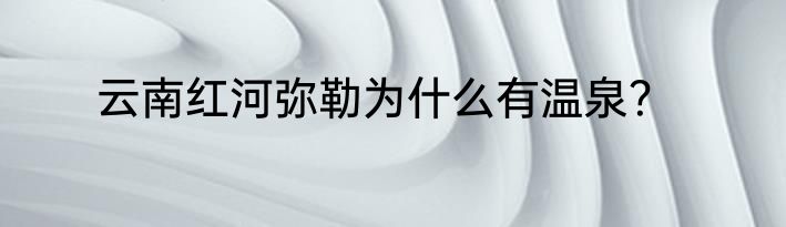 云南红河弥勒为什么有温泉？