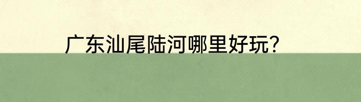 广东汕尾陆河哪里好玩？