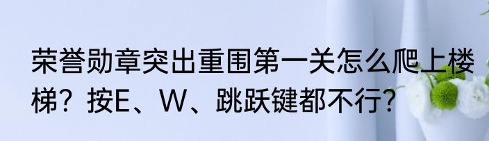 荣誉勋章突出重围第一关怎么爬上楼梯？按E、W、跳跃键都不行？