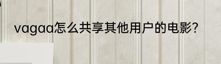 vagaa怎么共享其他用户的电影？