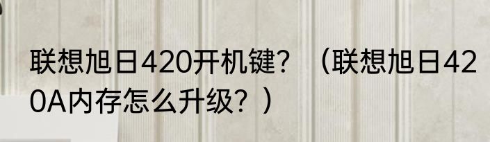 联想旭日420开机键？（联想旭日420A内存怎么升级？）
