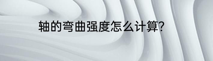 轴的弯曲强度怎么计算？