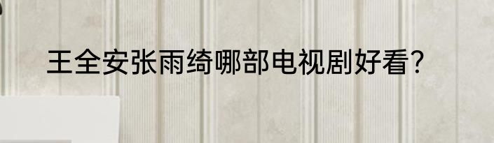 王全安张雨绮哪部电视剧好看？