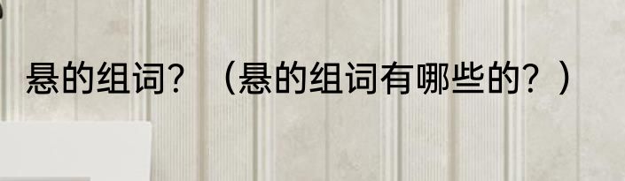 悬的组词？（悬的组词有哪些的？）