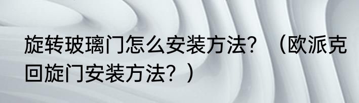 旋转玻璃门怎么安装方法？（欧派克回旋门安装方法？）
