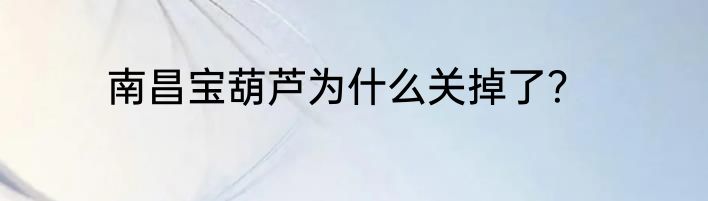 南昌宝葫芦为什么关掉了？