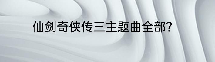 仙剑奇侠传三主题曲全部？