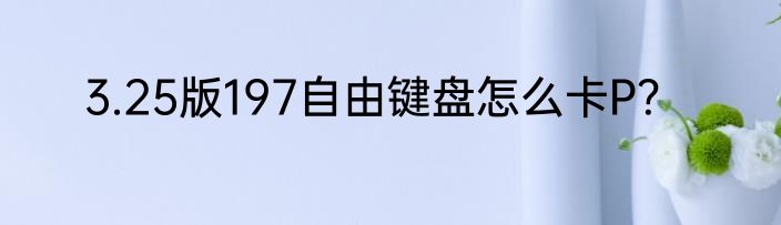 3.25版197自由键盘怎么卡P？