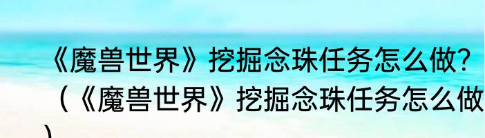 《魔兽世界》挖掘念珠任务怎么做？（《魔兽世界》挖掘念珠任务怎么做？）