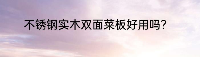 不锈钢实木双面菜板好用吗？