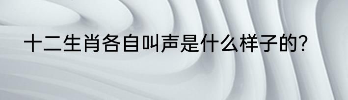 十二生肖各自叫声是什么样子的？
