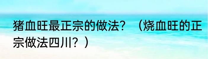 猪血旺最正宗的做法？（烧血旺的正宗做法四川？）