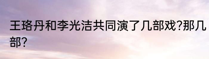 王珞丹和李光洁共同演了几部戏?那几部？