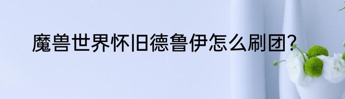 魔兽世界怀旧德鲁伊怎么刷团？