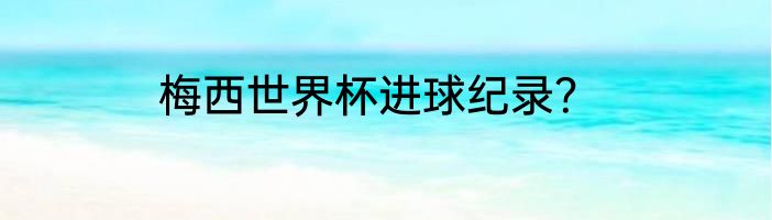 梅西世界杯进球纪录？