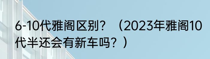 6-10代雅阁区别？（2023年雅阁10代半还会有新车吗？）