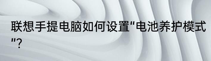 联想手提电脑如何设置“电池养护模式”？