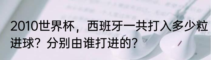 2010世界杯，西班牙一共打入多少粒进球？分别由谁打进的？