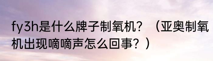 fy3h是什么牌子制氧机？（亚奥制氧机出现嘀嘀声怎么回事？）