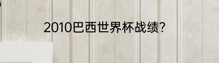 2010巴西世界杯战绩？