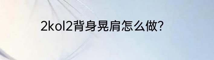 2kol2背身晃肩怎么做？