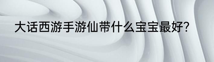 大话西游手游仙带什么宝宝最好？