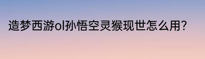 造梦西游ol孙悟空灵猴现世怎么用？