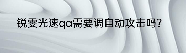 锐雯光速qa需要调自动攻击吗？