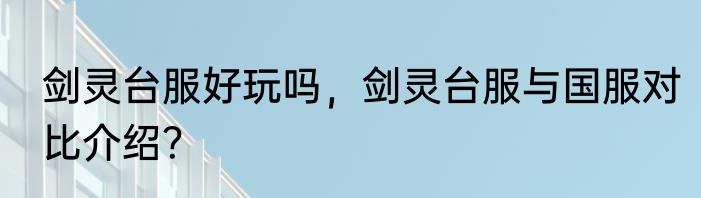 剑灵台服好玩吗，剑灵台服与国服对比介绍？