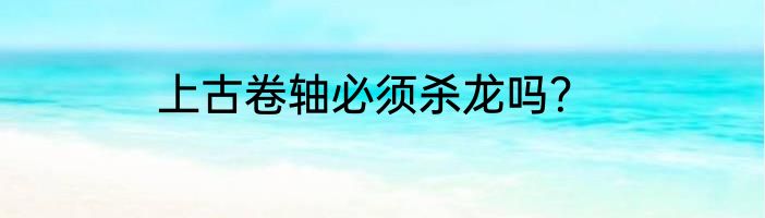 上古卷轴必须杀龙吗？