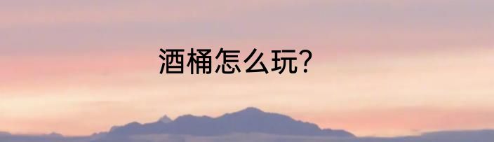 酒桶怎么玩？