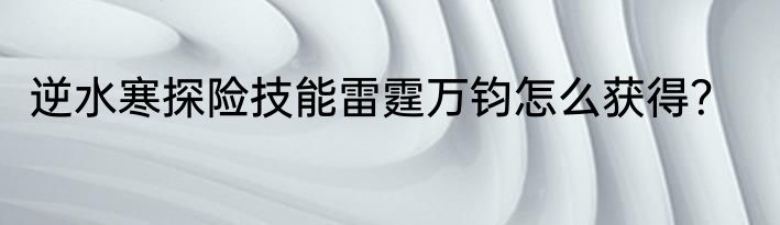逆水寒探险技能雷霆万钧怎么获得？