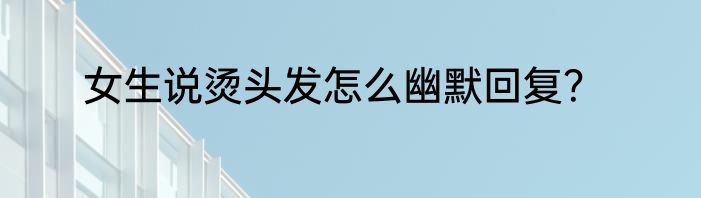 女生说烫头发怎么幽默回复？