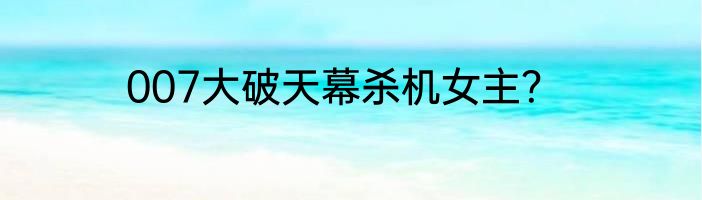 007大破天幕杀机女主？