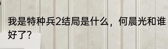 我是特种兵2结局是什么，何晨光和谁好了？