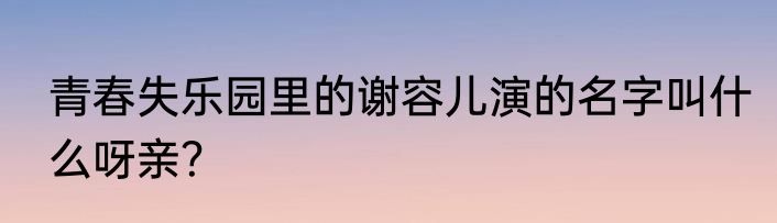 青春失乐园里的谢容儿演的名字叫什么呀亲？
