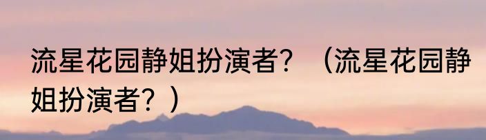 流星花园静姐扮演者？（流星花园静姐扮演者？）