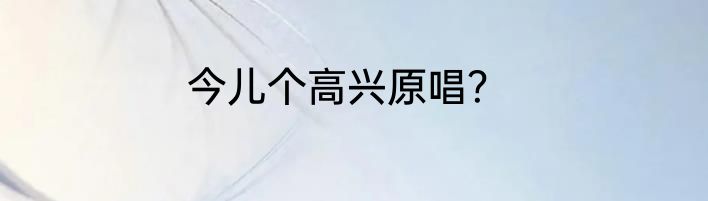 今儿个高兴原唱？