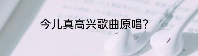 今儿真高兴歌曲原唱？