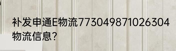 补发申通E物流773049871026304物流信息？