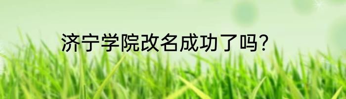 济宁学院改名成功了吗？