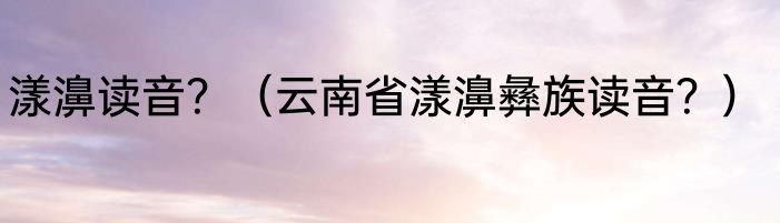 漾濞读音？（云南省漾濞彝族读音？）