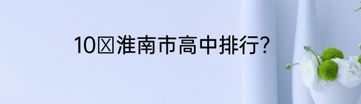 10 淮南市高中排行？