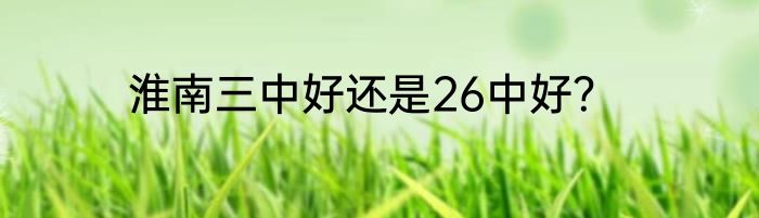 淮南三中好还是26中好？