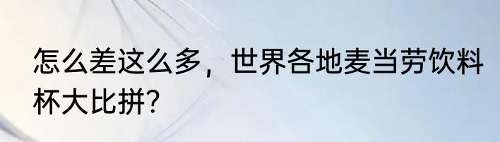 怎么差这么多，世界各地麦当劳饮料杯大比拼？